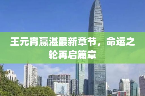 王元宵贏湛最新章節(jié)，命運(yùn)之輪再啟篇章