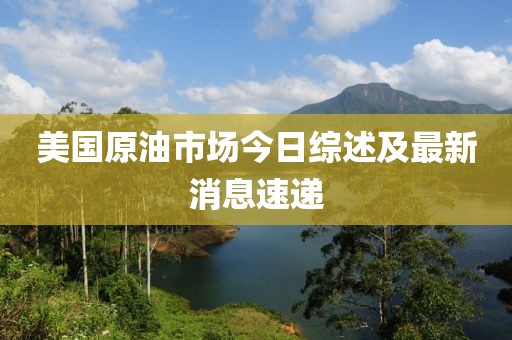 美國原油市場今日綜述及最新消息速遞