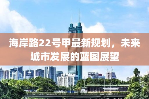 海岸路22號(hào)甲最新規(guī)劃，未來(lái)城市發(fā)展的藍(lán)圖展望