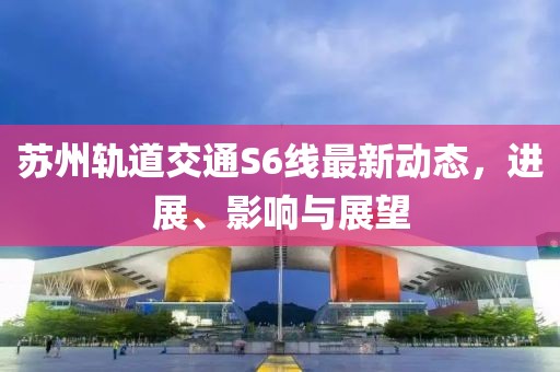 蘇州軌道交通S6線最新動態(tài)，進展、影響與展望