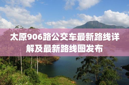 太原906路公交車最新路線詳解及最新路線圖發(fā)布