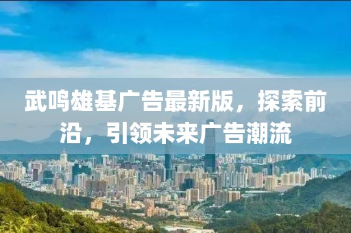 武鳴雄基廣告最新版，探索前沿，引領(lǐng)未來廣告潮流