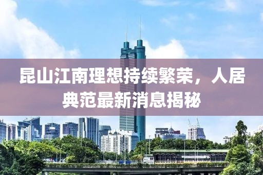 昆山江南理想持續(xù)繁榮，人居典范最新消息揭秘