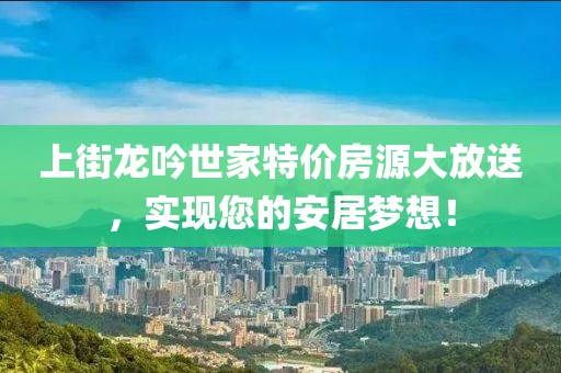 上街龍吟世家特價房源大放送，實(shí)現(xiàn)您的安居夢想！