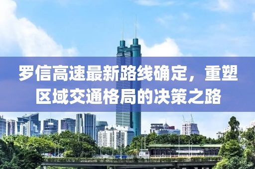 羅信高速最新路線確定，重塑區(qū)域交通格局的決策之路