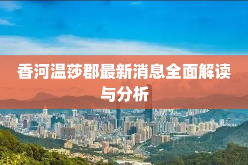 香河溫莎郡最新消息全面解讀與分析