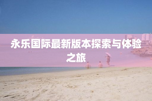 永樂國(guó)際最新版本探索與體驗(yàn)之旅