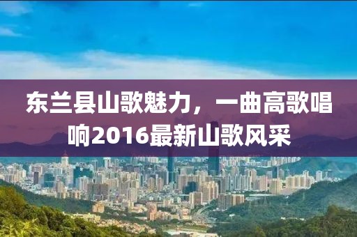 東蘭縣山歌魅力，一曲高歌唱響2016最新山歌風(fēng)采