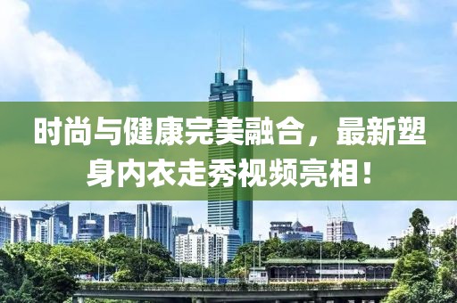 時(shí)尚與健康完美融合，最新塑身內(nèi)衣走秀視頻亮相！
