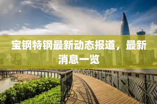 寶鋼特鋼最新動態(tài)報道，最新消息一覽