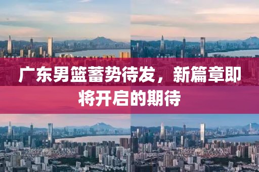 廣東男籃蓄勢(shì)待發(fā)，新篇章即將開(kāi)啟的期待