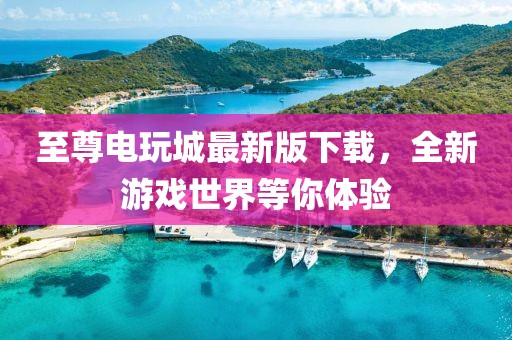 至尊電玩城最新版下載，全新游戲世界等你體驗