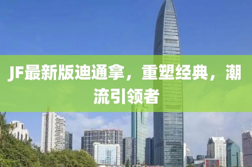 JF最新版迪通拿，重塑經(jīng)典，潮流引領(lǐng)者