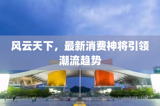 風(fēng)云天下，最新消費(fèi)神將引領(lǐng)潮流趨勢(shì)