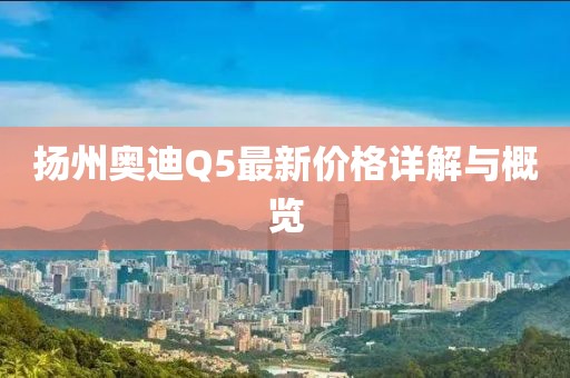 揚州奧迪Q5最新價格詳解與概覽