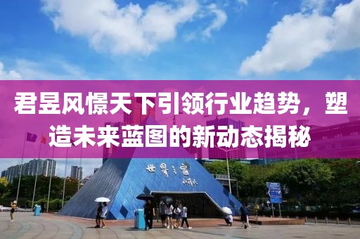 君昱風憬天下引領行業(yè)趨勢，塑造未來藍圖的新動態(tài)揭秘