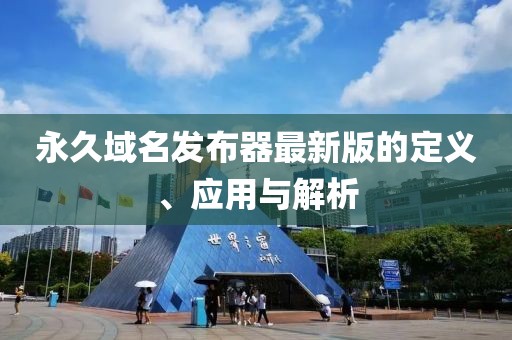 永久域名發(fā)布器最新版的定義、應(yīng)用與解析