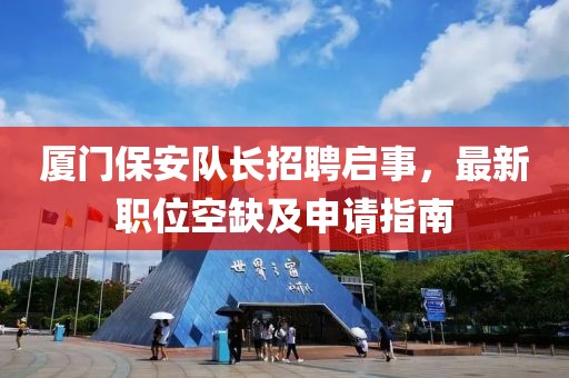 廈門保安隊(duì)長(zhǎng)招聘啟事，最新職位空缺及申請(qǐng)指南