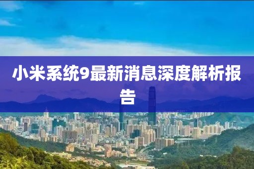 小米系統(tǒng)9最新消息深度解析報(bào)告