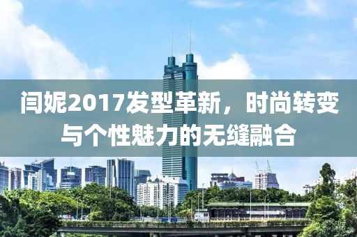 閆妮2017發(fā)型革新，時(shí)尚轉(zhuǎn)變與個(gè)性魅力的無縫融合