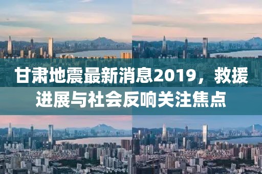 甘肅地震最新消息2019，救援進展與社會反響關注焦點