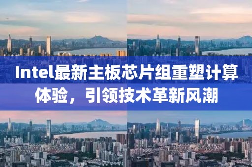 Intel最新主板芯片組重塑計(jì)算體驗(yàn)，引領(lǐng)技術(shù)革新風(fēng)潮