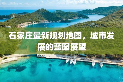 石家莊最新規(guī)劃地圖，城市發(fā)展的藍(lán)圖展望