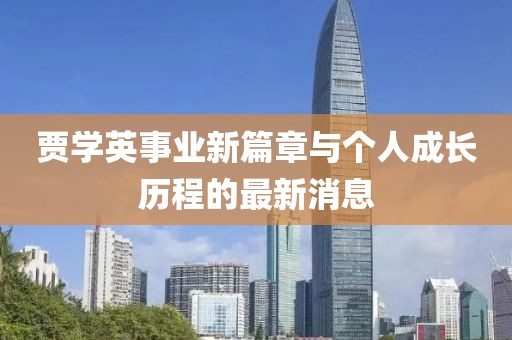 賈學(xué)英事業(yè)新篇章與個(gè)人成長(zhǎng)歷程的最新消息