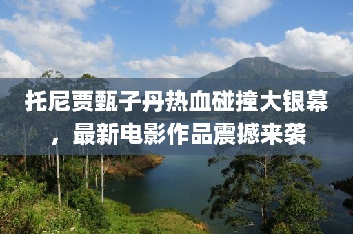 托尼賈甄子丹熱血碰撞大銀幕，最新電影作品震撼來襲