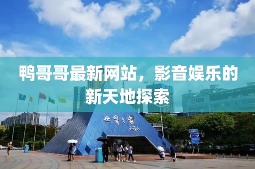 鴨哥哥最新網(wǎng)站，影音娛樂(lè)的新天地探索