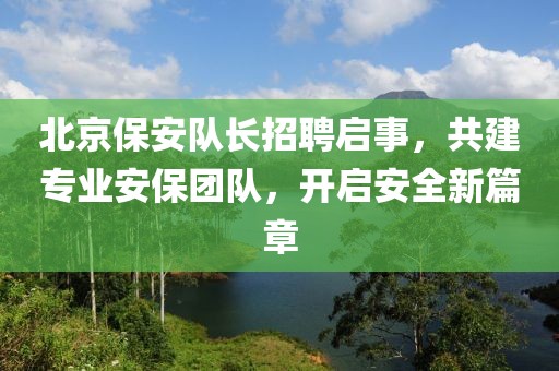 北京保安隊長招聘啟事，共建專業(yè)安保團隊，開啟安全新篇章