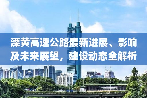 溧黃高速公路最新進(jìn)展、影響及未來(lái)展望，建設(shè)動(dòng)態(tài)全解析