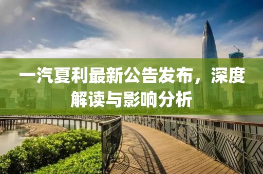 一汽夏利最新公告發(fā)布，深度解讀與影響分析