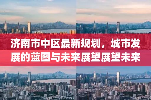 濟(jì)南市中區(qū)最新規(guī)劃，城市發(fā)展的藍(lán)圖與未來(lái)展望展望未來(lái)