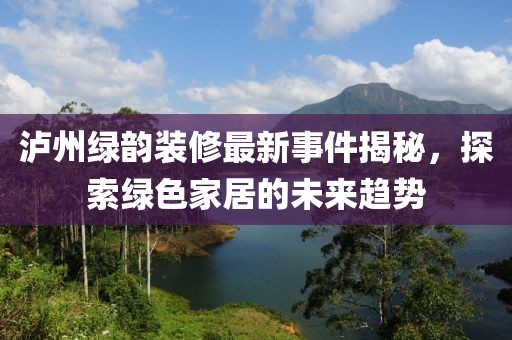 瀘州綠韻裝修最新事件揭秘，探索綠色家居的未來趨勢