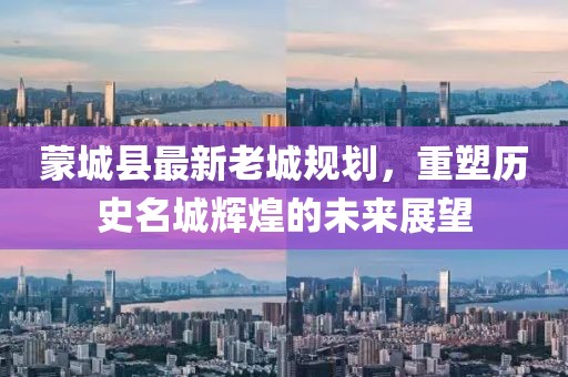 蒙城縣最新老城規(guī)劃，重塑歷史名城輝煌的未來展望