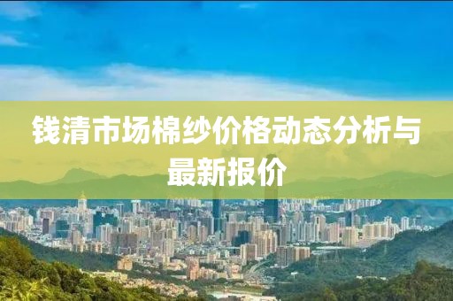 錢清市場(chǎng)棉紗價(jià)格動(dòng)態(tài)分析與最新報(bào)價(jià)