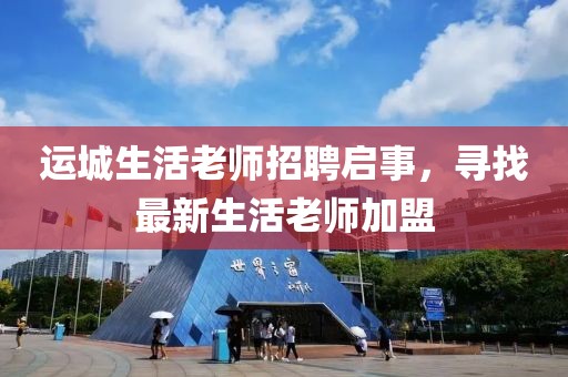 運(yùn)城生活老師招聘啟事，尋找最新生活老師加盟