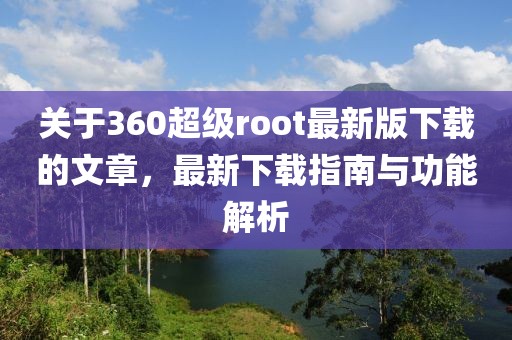 關(guān)于360超級(jí)root最新版下載的文章，最新下載指南與功能解析