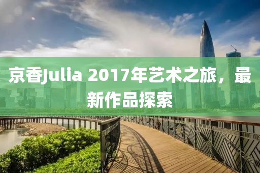 京香Julia 2017年藝術(shù)之旅，最新作品探索