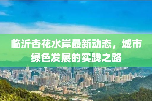 臨沂杏花水岸最新動態(tài)，城市綠色發(fā)展的實(shí)踐之路