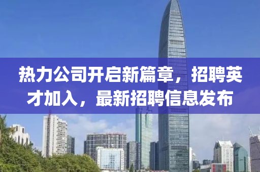 熱力公司開啟新篇章，招聘英才加入，最新招聘信息發(fā)布