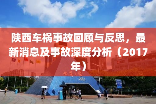 陜西車禍?zhǔn)鹿驶仡櫯c反思，最新消息及事故深度分析（2017年）