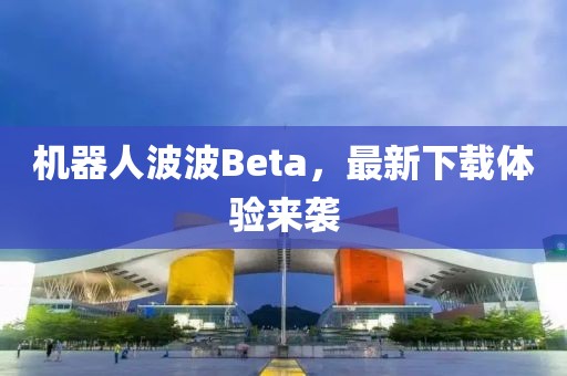 機器人波波Beta，最新下載體驗來襲