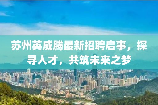 蘇州英威騰最新招聘啟事，探尋人才，共筑未來(lái)之夢(mèng)
