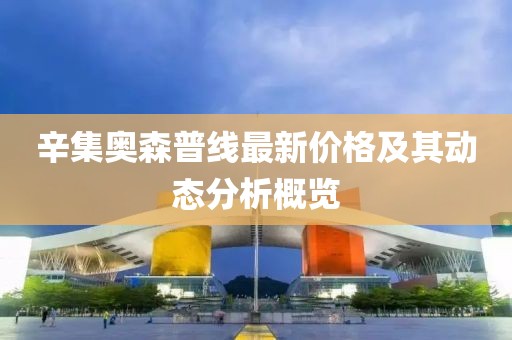 辛集奧森普線最新價格及其動態(tài)分析概覽