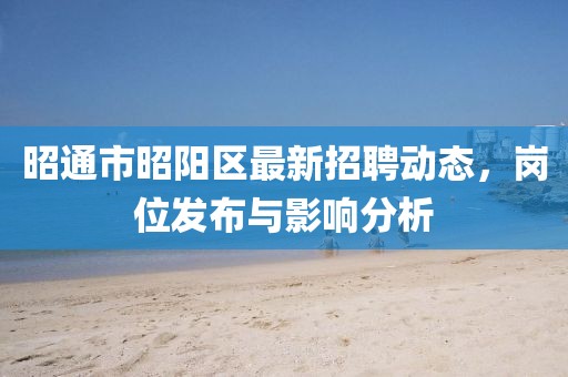 昭通市昭陽區(qū)最新招聘動態(tài)，崗位發(fā)布與影響分析