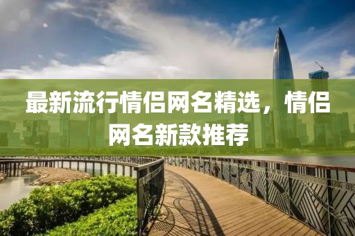 最新流行情侶網(wǎng)名精選，情侶網(wǎng)名新款推薦