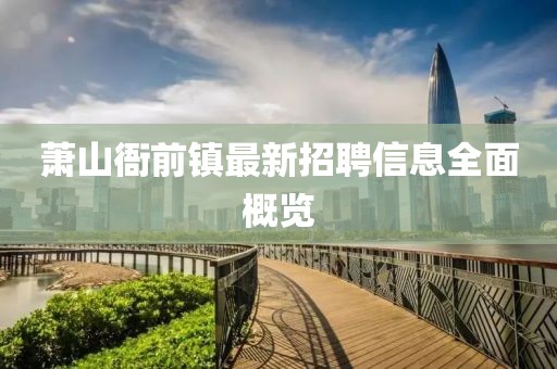 蕭山衙前鎮(zhèn)最新招聘信息全面概覽