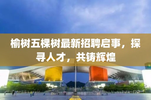 榆樹(shù)五棵樹(shù)最新招聘啟事，探尋人才，共鑄輝煌